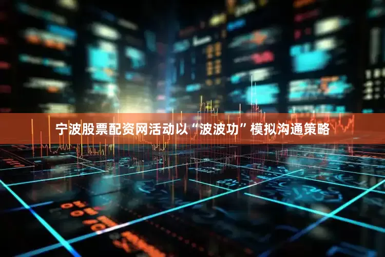 宁波股票配资网活动以“波波功”模拟沟通策略