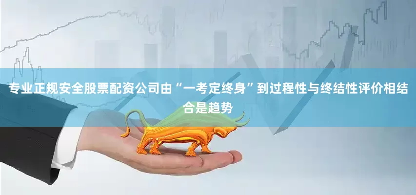 专业正规安全股票配资公司由“一考定终身”到过程性与终结性评价相结合是趋势