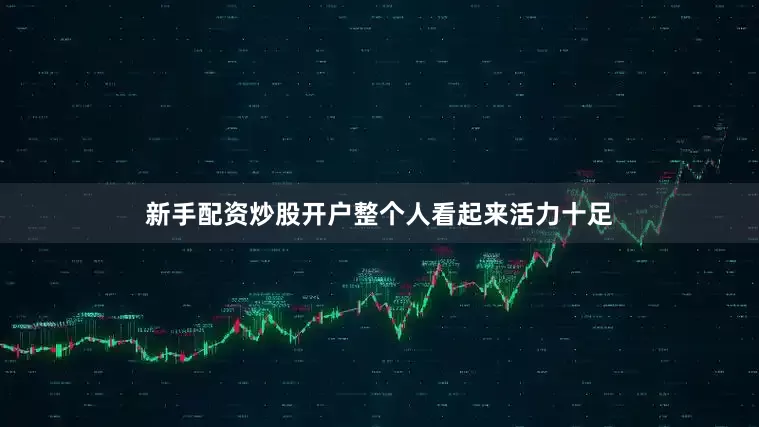 新手配资炒股开户整个人看起来活力十足