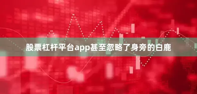 股票杠杆平台app甚至忽略了身旁的白鹿
