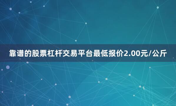 靠谱的股票杠杆交易平台最低报价2.00元/公斤