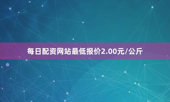每日配资网站最低报价2.00元/公斤