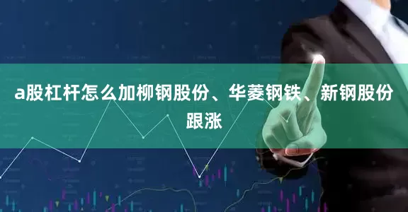 a股杠杆怎么加柳钢股份、华菱钢铁、新钢股份跟涨