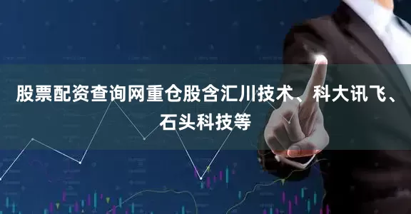 股票配资查询网重仓股含汇川技术、科大讯飞、石头科技等