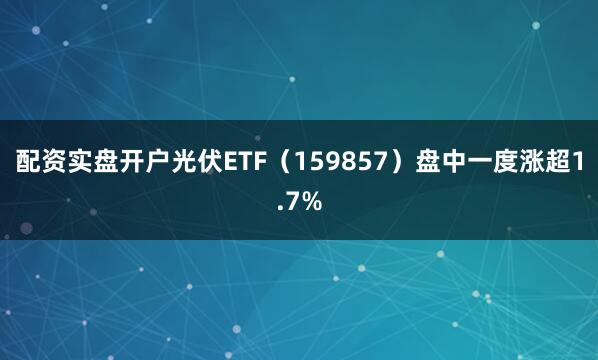 配资实盘开户光伏ETF（159857）盘中一度涨超1.7%