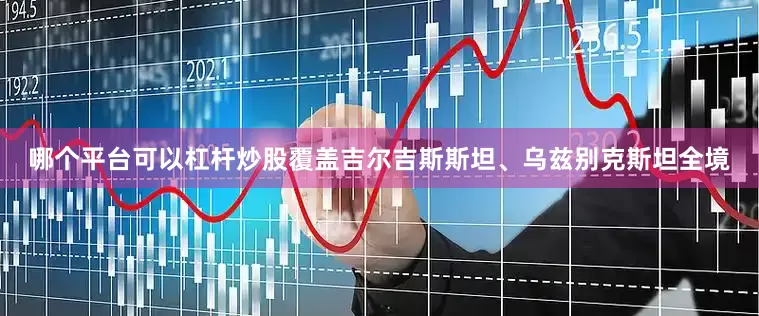 哪个平台可以杠杆炒股覆盖吉尔吉斯斯坦、乌兹别克斯坦全境