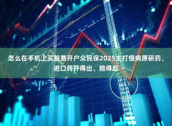 怎么在手机上买股票开户众民保2025主打慢病原研药、进口药开得出、赔得起