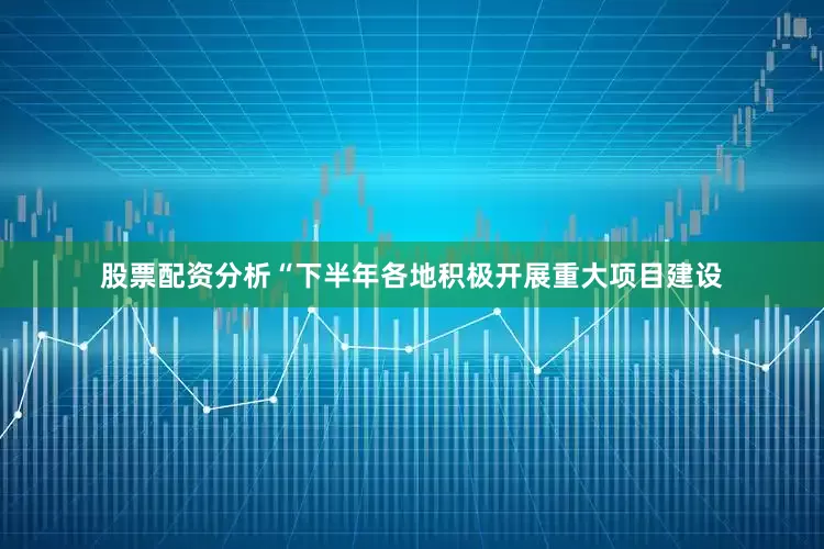 股票配资分析　　“下半年各地积极开展重大项目建设