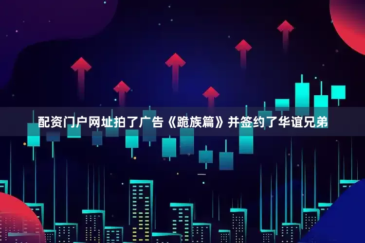 配资门户网址拍了广告《跪族篇》并签约了华谊兄弟