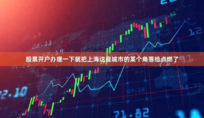 股票开户办理一下就把上海这座城市的某个角落给点燃了