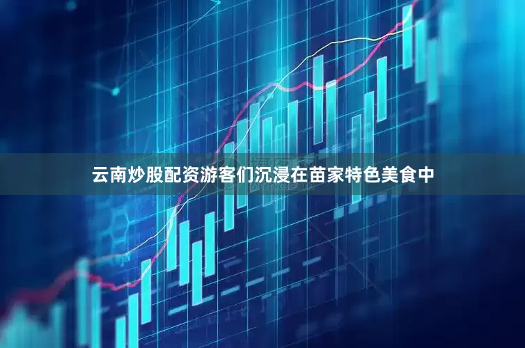 云南炒股配资游客们沉浸在苗家特色美食中