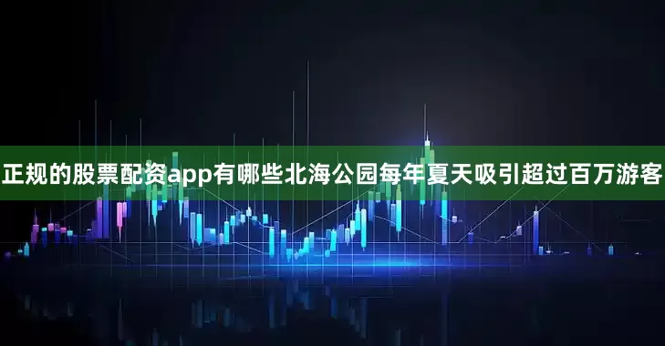 正规的股票配资app有哪些北海公园每年夏天吸引超过百万游客