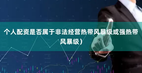 个人配资是否属于非法经营热带风暴级或强热带风暴级）