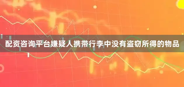 配资咨询平台嫌疑人携带行李中没有盗窃所得的物品