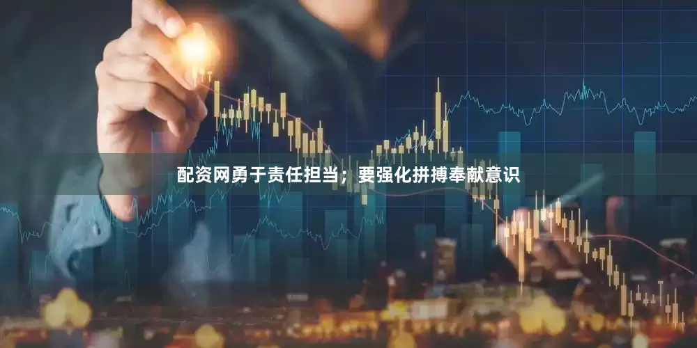 配资网勇于责任担当；要强化拼搏奉献意识