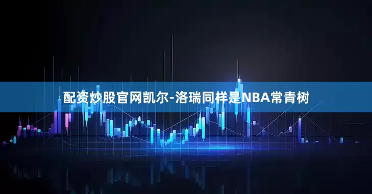 配资炒股官网凯尔-洛瑞同样是NBA常青树