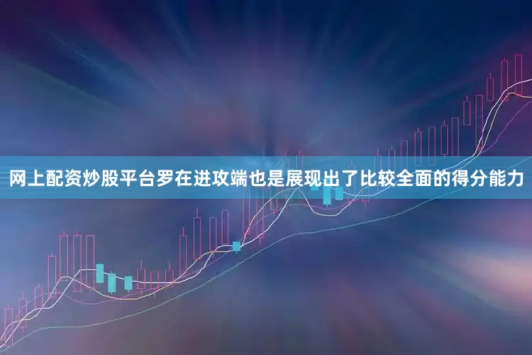 网上配资炒股平台罗在进攻端也是展现出了比较全面的得分能力