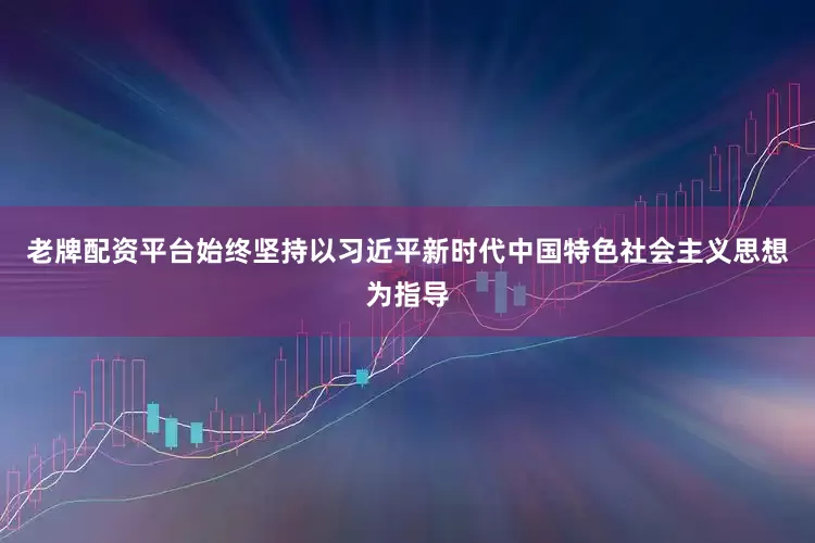 老牌配资平台始终坚持以习近平新时代中国特色社会主义思想为指导