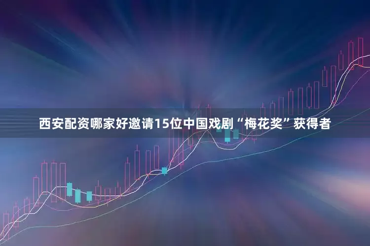 西安配资哪家好邀请15位中国戏剧“梅花奖”获得者