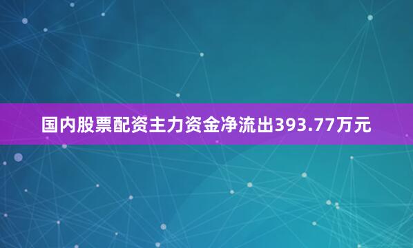 国内股票配资主力资金净流出393.77万元