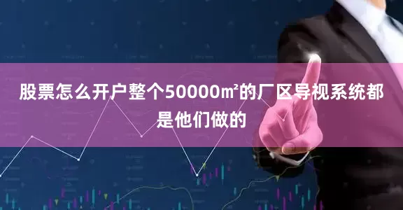股票怎么开户整个50000㎡的厂区导视系统都是他们做的