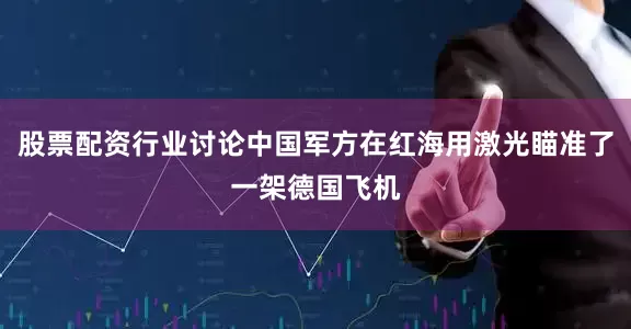 股票配资行业讨论中国军方在红海用激光瞄准了一架德国飞机