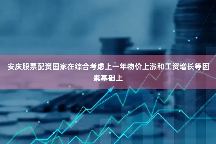 安庆股票配资国家在综合考虑上一年物价上涨和工资增长等因素基础上