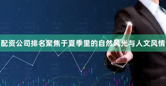 配资公司排名聚焦于夏季里的自然风光与人文风情