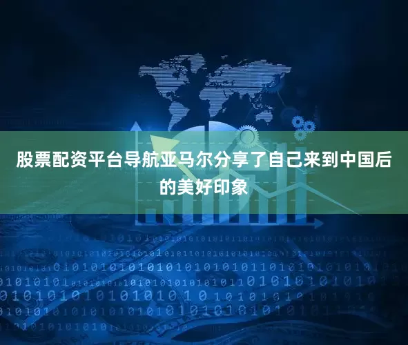 股票配资平台导航亚马尔分享了自己来到中国后的美好印象