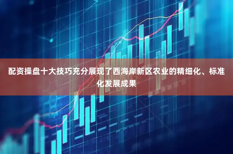 配资操盘十大技巧充分展现了西海岸新区农业的精细化、标准化发展成果