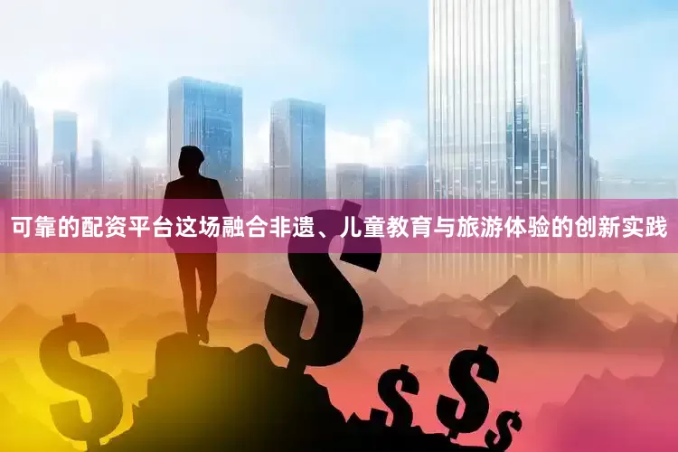 可靠的配资平台这场融合非遗、儿童教育与旅游体验的创新实践