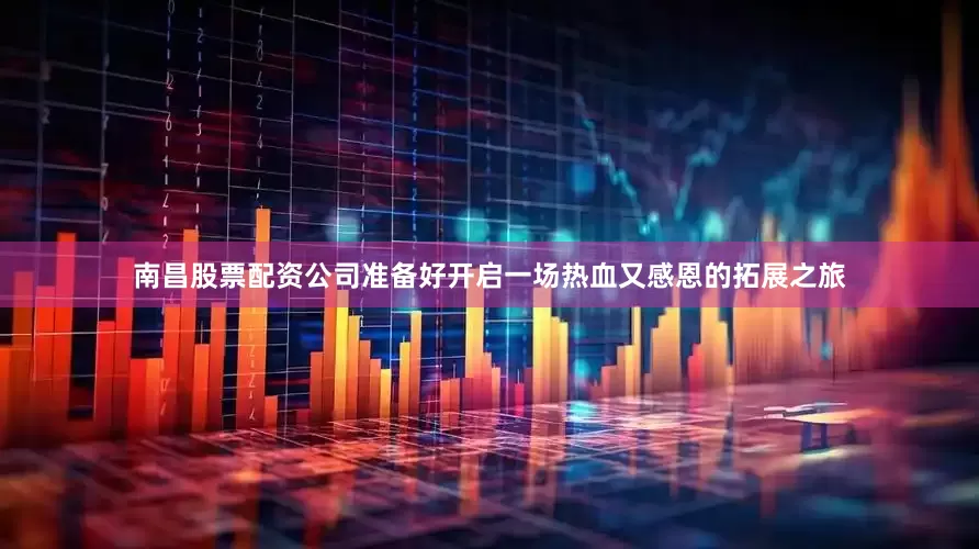 南昌股票配资公司准备好开启一场热血又感恩的拓展之旅