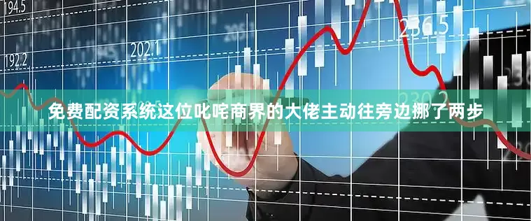 免费配资系统这位叱咤商界的大佬主动往旁边挪了两步