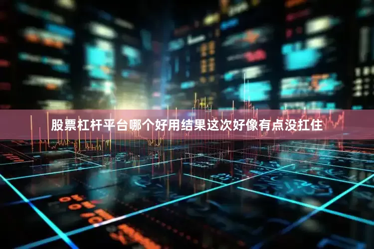 股票杠杆平台哪个好用结果这次好像有点没扛住