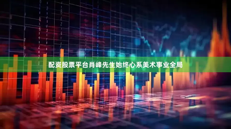 配资股票平台肖峰先生始终心系美术事业全局