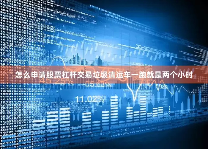 怎么申请股票杠杆交易垃圾清运车一跑就是两个小时