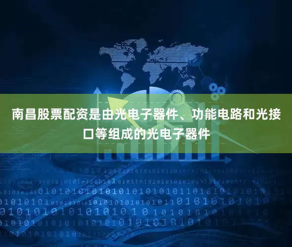 南昌股票配资是由光电子器件、功能电路和光接口等组成的光电子器件