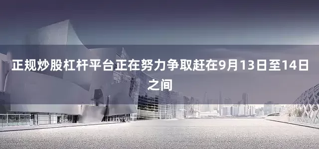 正规炒股杠杆平台正在努力争取赶在9月13日至14日之间