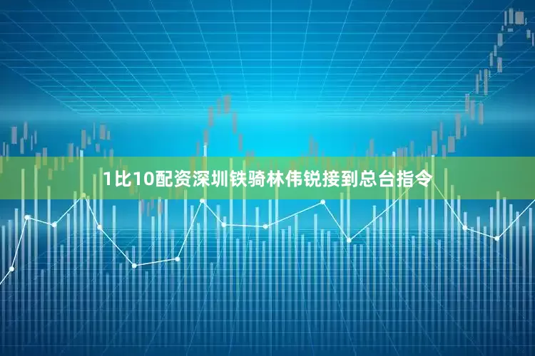 1比10配资深圳铁骑林伟锐接到总台指令