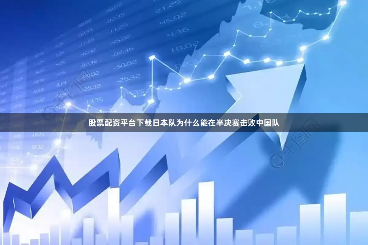 股票配资平台下载日本队为什么能在半决赛击败中国队