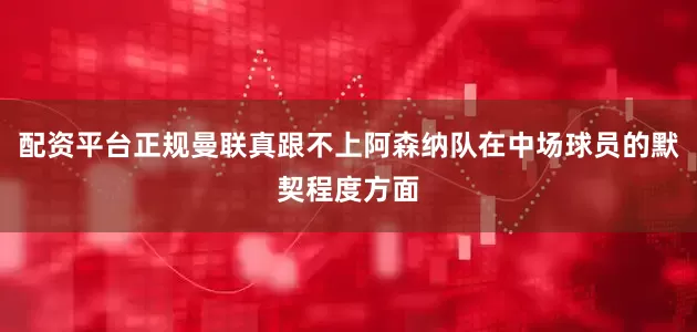 配资平台正规曼联真跟不上阿森纳队在中场球员的默契程度方面