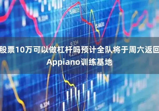 股票10万可以做杠杆吗预计全队将于周六返回Appiano训练基地