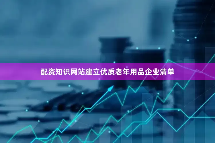 配资知识网站建立优质老年用品企业清单