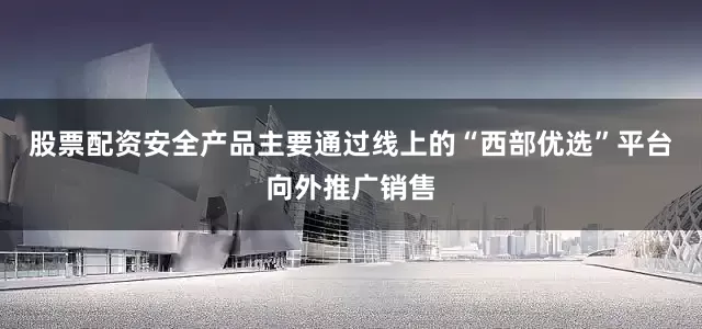 股票配资安全产品主要通过线上的“西部优选”平台向外推广销售