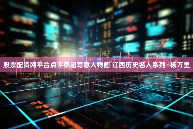 股票配资网平台点评蔡超写意人物画 江西历史名人系列—杨万里