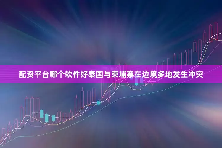 配资平台哪个软件好泰国与柬埔寨在边境多地发生冲突