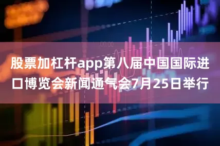 股票加杠杆app第八届中国国际进口博览会新闻通气会7月25日举行