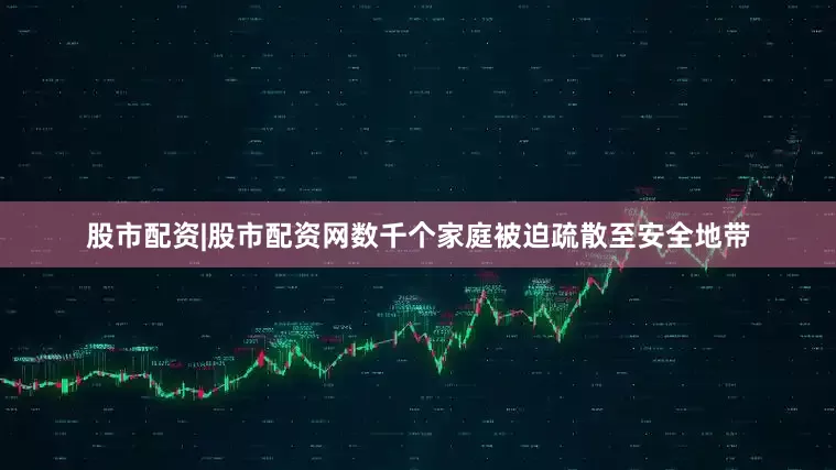 股市配资|股市配资网数千个家庭被迫疏散至安全地带
