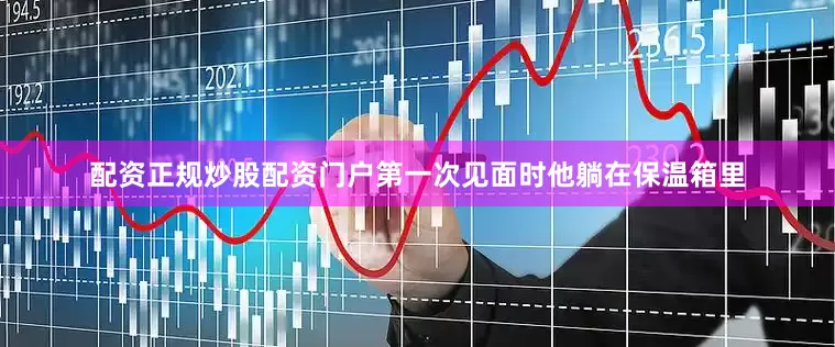 配资正规炒股配资门户第一次见面时他躺在保温箱里
