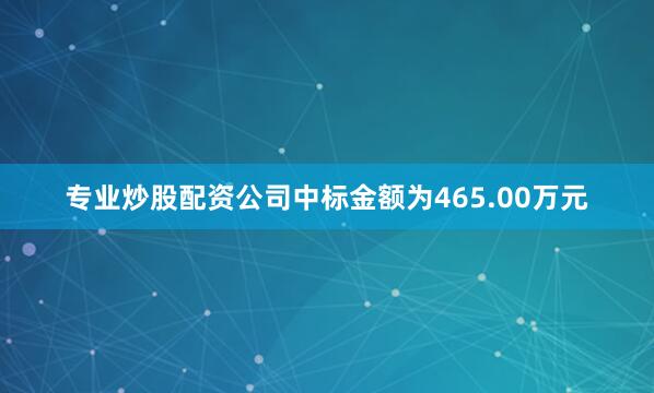 专业炒股配资公司中标金额为465.00万元